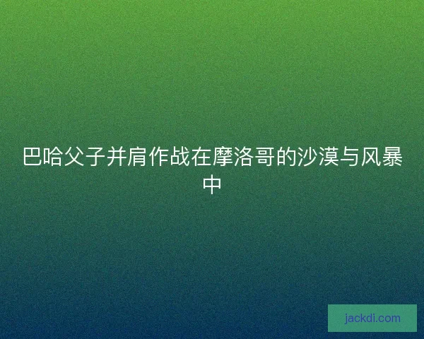 巴哈父子并肩作战在摩洛哥的沙漠与风暴中
