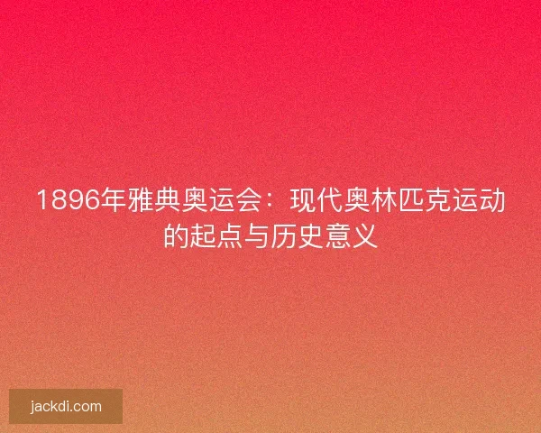 1896年雅典奥运会：现代奥林匹克运动的起点与历史意义