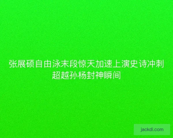 张展硕自由泳末段惊天加速上演史诗冲刺超越孙杨封神瞬间