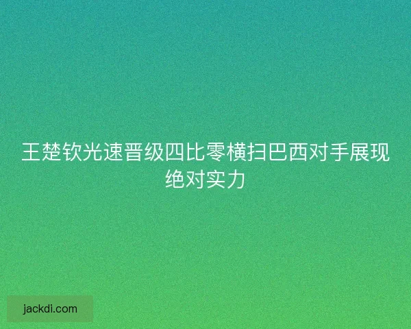 王楚钦光速晋级四比零横扫巴西对手展现绝对实力