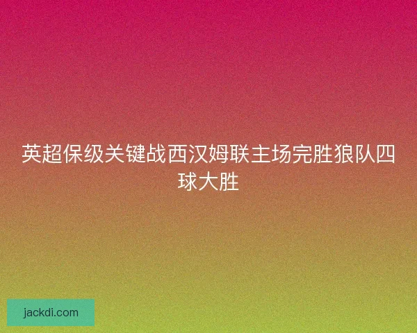 英超保级关键战西汉姆联主场完胜狼队四球大胜