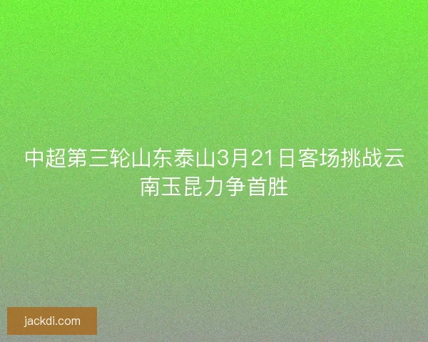 中超第三轮山东泰山3月21日客场挑战云南玉昆力争首胜