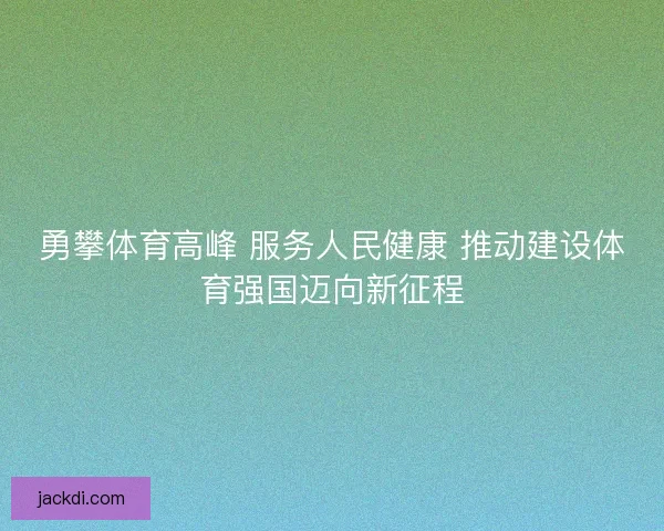 勇攀体育高峰 服务人民健康 推动建设体育强国迈向新征程