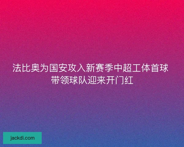 法比奥为国安攻入新赛季中超工体首球 带领球队迎来开门红