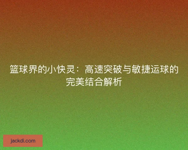 篮球界的小快灵：高速突破与敏捷运球的完美结合解析